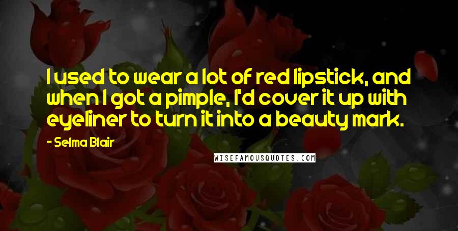 Selma Blair Quotes: I used to wear a lot of red lipstick, and when I got a pimple, I'd cover it up with eyeliner to turn it into a beauty mark.