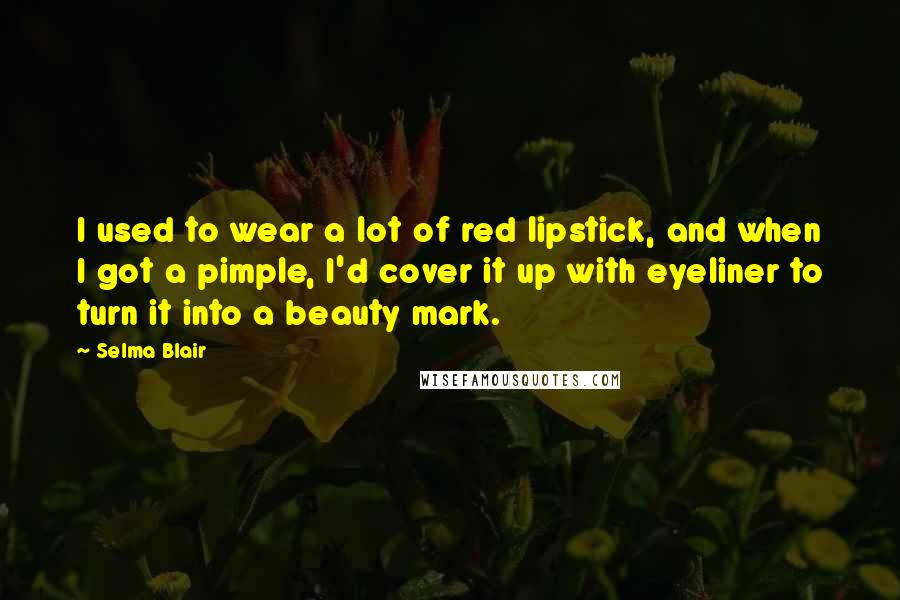Selma Blair Quotes: I used to wear a lot of red lipstick, and when I got a pimple, I'd cover it up with eyeliner to turn it into a beauty mark.