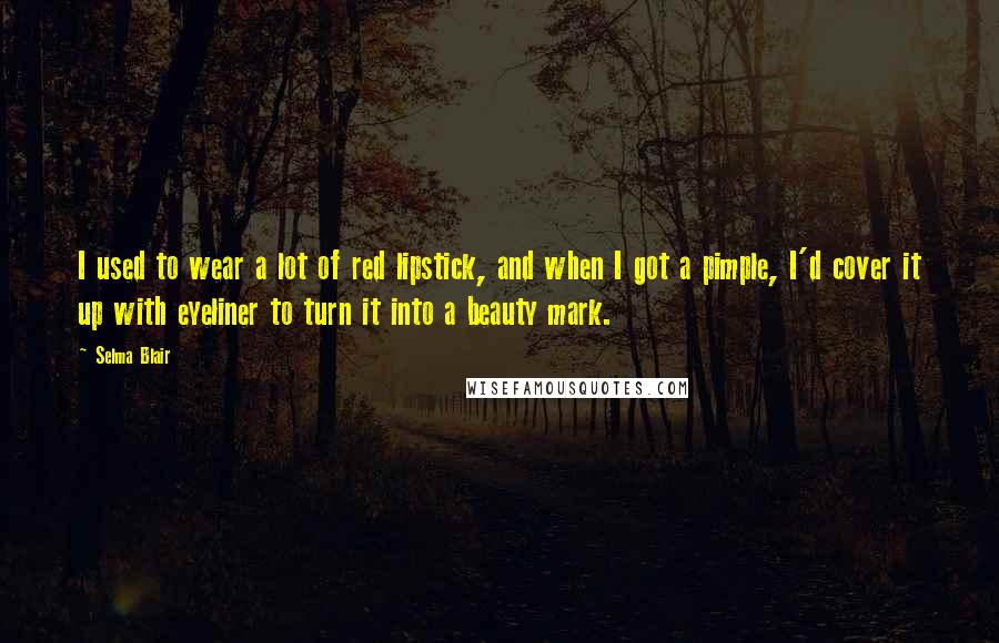 Selma Blair Quotes: I used to wear a lot of red lipstick, and when I got a pimple, I'd cover it up with eyeliner to turn it into a beauty mark.