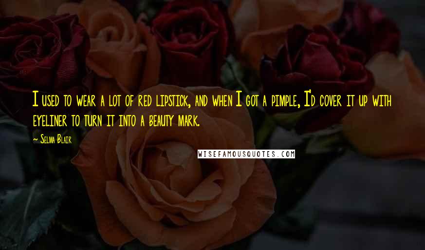 Selma Blair Quotes: I used to wear a lot of red lipstick, and when I got a pimple, I'd cover it up with eyeliner to turn it into a beauty mark.