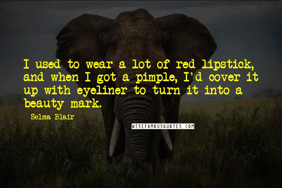 Selma Blair Quotes: I used to wear a lot of red lipstick, and when I got a pimple, I'd cover it up with eyeliner to turn it into a beauty mark.