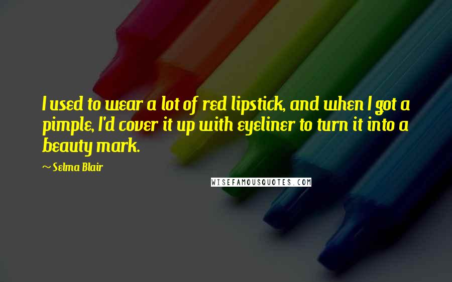 Selma Blair Quotes: I used to wear a lot of red lipstick, and when I got a pimple, I'd cover it up with eyeliner to turn it into a beauty mark.