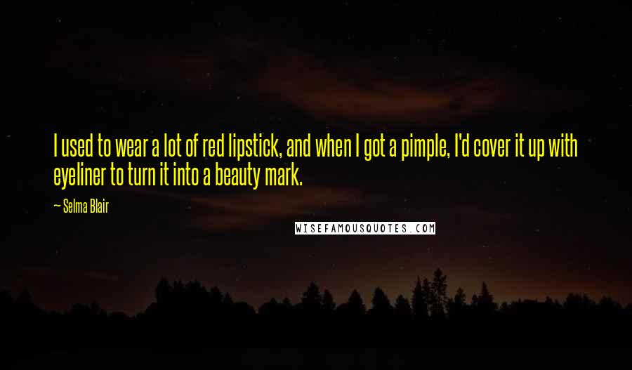 Selma Blair Quotes: I used to wear a lot of red lipstick, and when I got a pimple, I'd cover it up with eyeliner to turn it into a beauty mark.