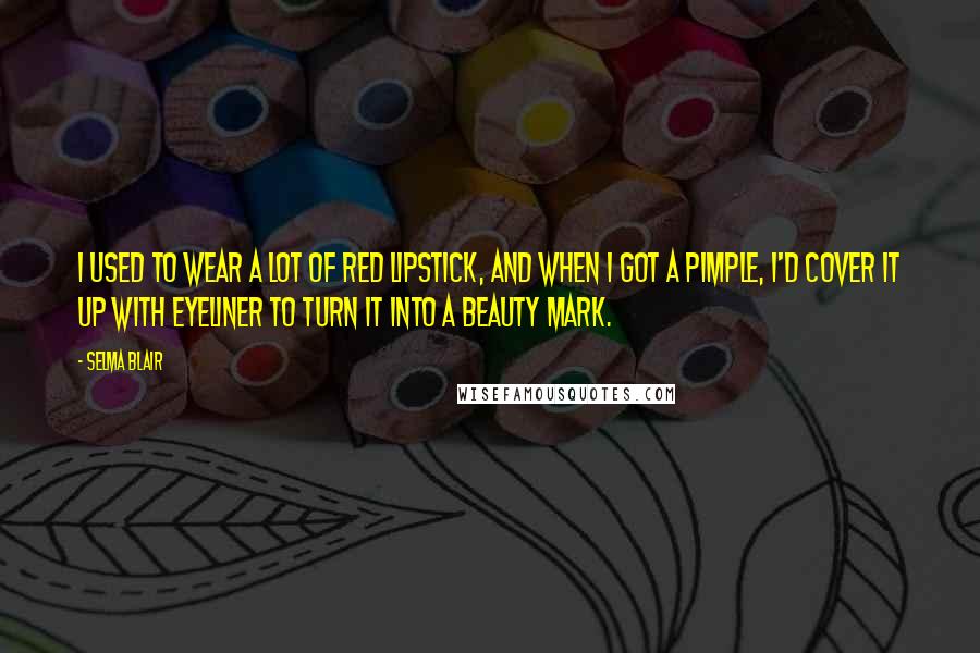 Selma Blair Quotes: I used to wear a lot of red lipstick, and when I got a pimple, I'd cover it up with eyeliner to turn it into a beauty mark.