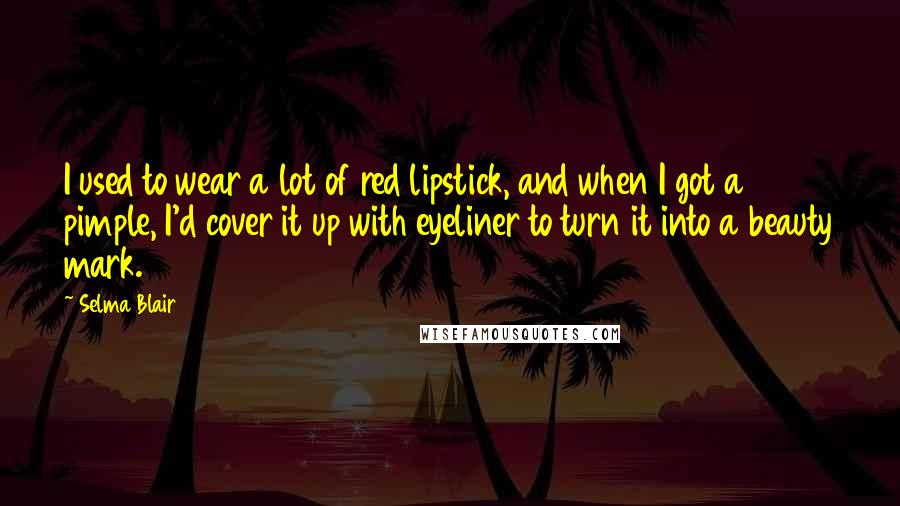 Selma Blair Quotes: I used to wear a lot of red lipstick, and when I got a pimple, I'd cover it up with eyeliner to turn it into a beauty mark.