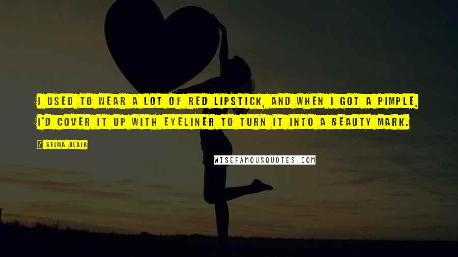 Selma Blair Quotes: I used to wear a lot of red lipstick, and when I got a pimple, I'd cover it up with eyeliner to turn it into a beauty mark.