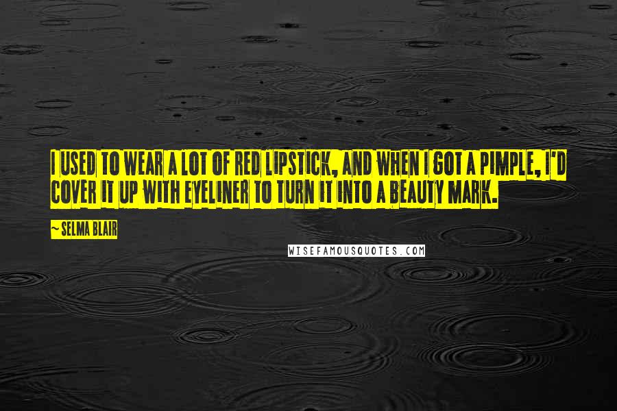 Selma Blair Quotes: I used to wear a lot of red lipstick, and when I got a pimple, I'd cover it up with eyeliner to turn it into a beauty mark.