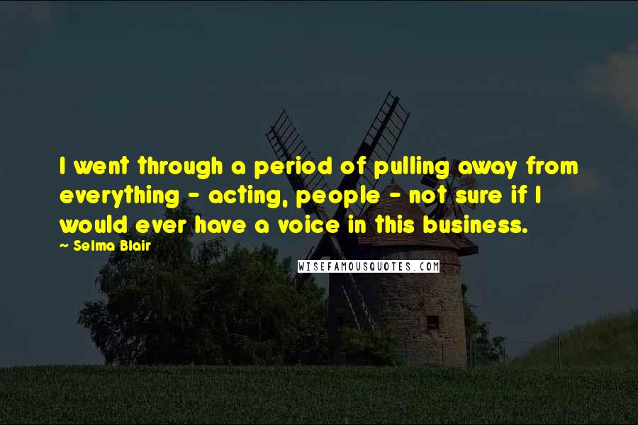 Selma Blair Quotes: I went through a period of pulling away from everything - acting, people - not sure if I would ever have a voice in this business.