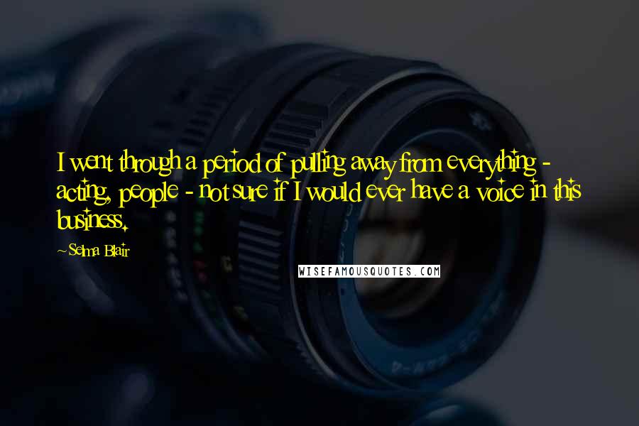 Selma Blair Quotes: I went through a period of pulling away from everything - acting, people - not sure if I would ever have a voice in this business.