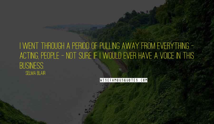 Selma Blair Quotes: I went through a period of pulling away from everything - acting, people - not sure if I would ever have a voice in this business.