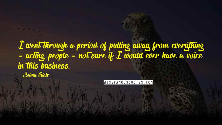Selma Blair Quotes: I went through a period of pulling away from everything - acting, people - not sure if I would ever have a voice in this business.