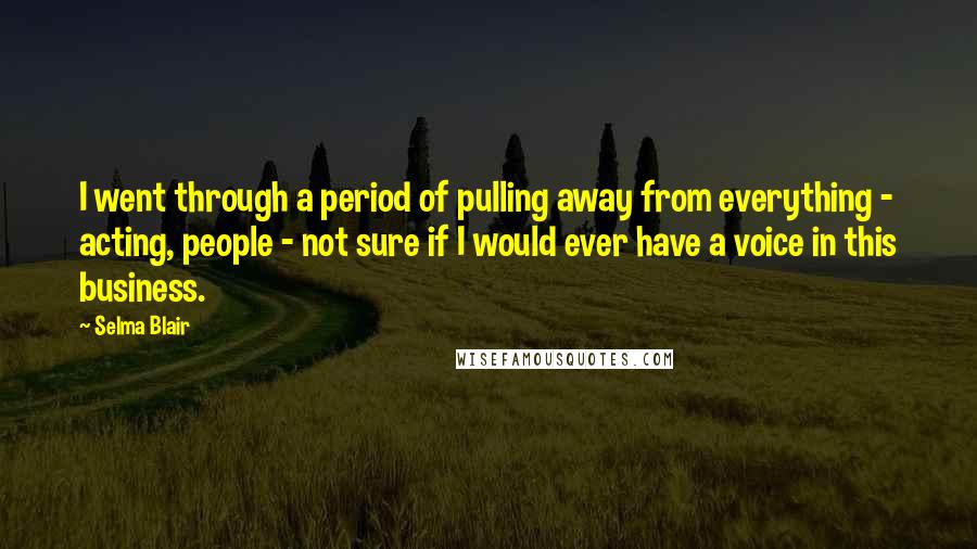 Selma Blair Quotes: I went through a period of pulling away from everything - acting, people - not sure if I would ever have a voice in this business.