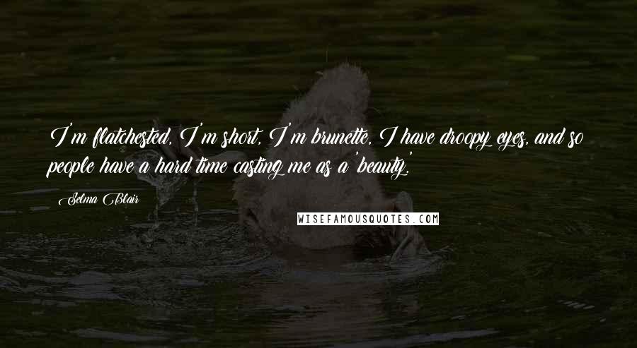 Selma Blair Quotes: I'm flatchested, I'm short, I'm brunette, I have droopy eyes, and so people have a hard time casting me as a 'beauty.'