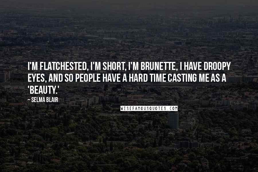 Selma Blair Quotes: I'm flatchested, I'm short, I'm brunette, I have droopy eyes, and so people have a hard time casting me as a 'beauty.'