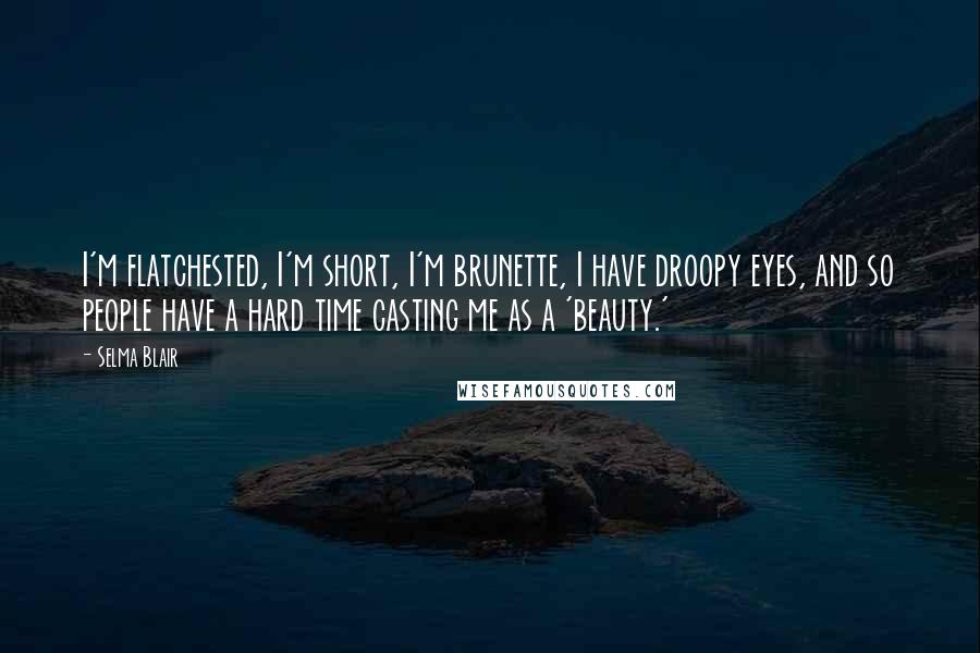 Selma Blair Quotes: I'm flatchested, I'm short, I'm brunette, I have droopy eyes, and so people have a hard time casting me as a 'beauty.'