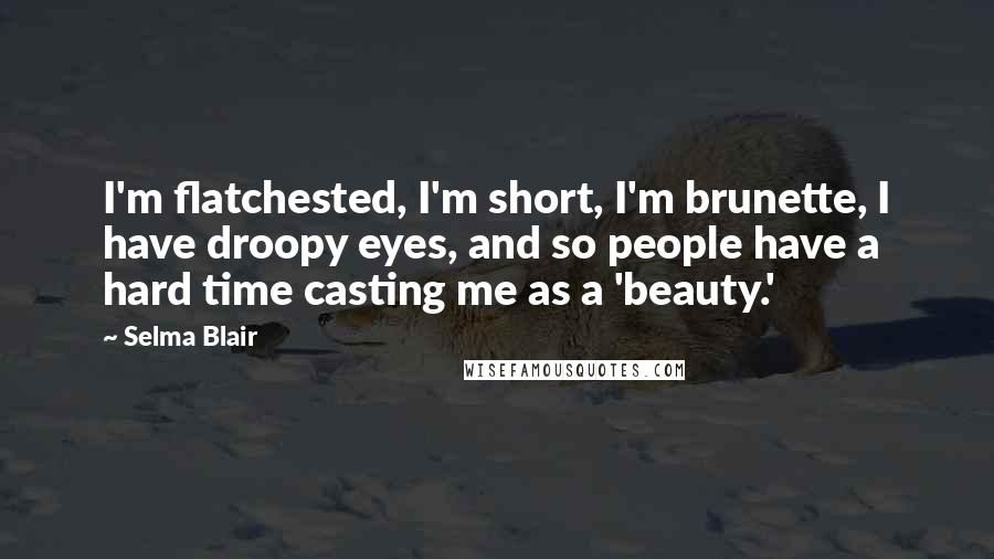 Selma Blair Quotes: I'm flatchested, I'm short, I'm brunette, I have droopy eyes, and so people have a hard time casting me as a 'beauty.'