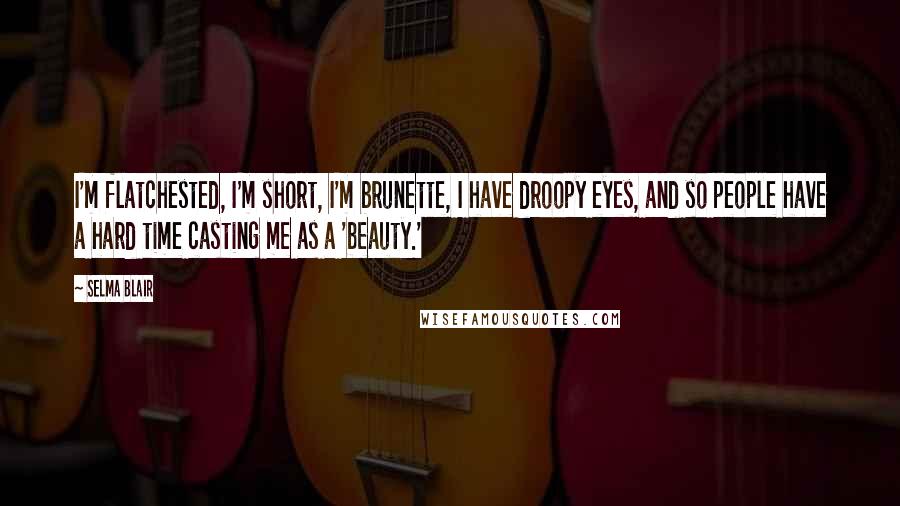 Selma Blair Quotes: I'm flatchested, I'm short, I'm brunette, I have droopy eyes, and so people have a hard time casting me as a 'beauty.'