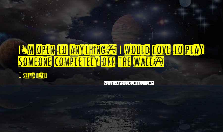 Selma Blair Quotes: I'm open to anything. I would love to play someone completely off the wall.