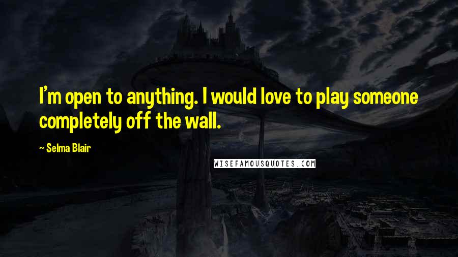 Selma Blair Quotes: I'm open to anything. I would love to play someone completely off the wall.