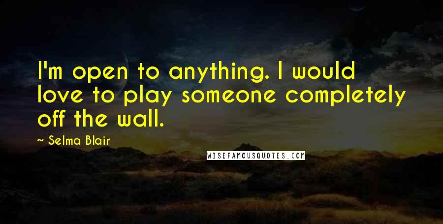 Selma Blair Quotes: I'm open to anything. I would love to play someone completely off the wall.
