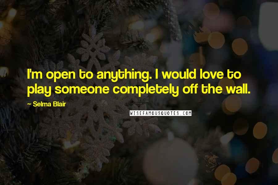 Selma Blair Quotes: I'm open to anything. I would love to play someone completely off the wall.