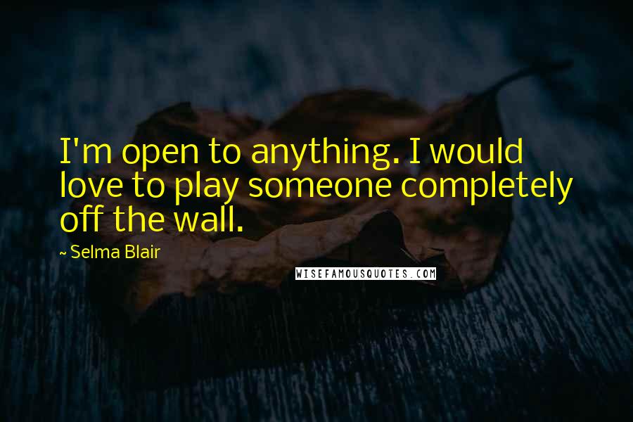 Selma Blair Quotes: I'm open to anything. I would love to play someone completely off the wall.