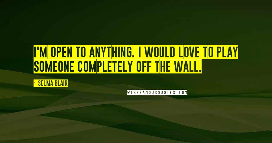 Selma Blair Quotes: I'm open to anything. I would love to play someone completely off the wall.