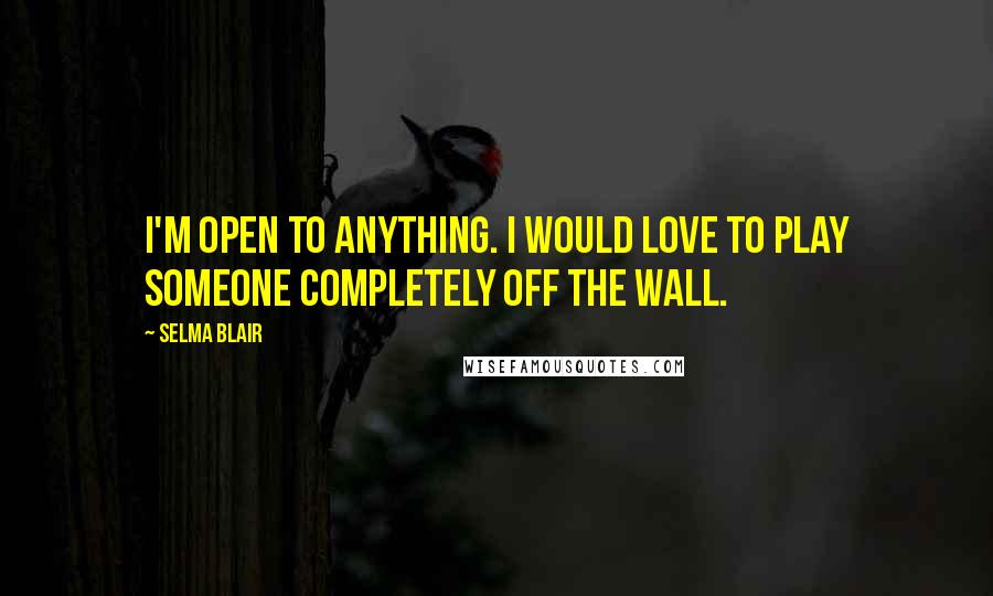 Selma Blair Quotes: I'm open to anything. I would love to play someone completely off the wall.