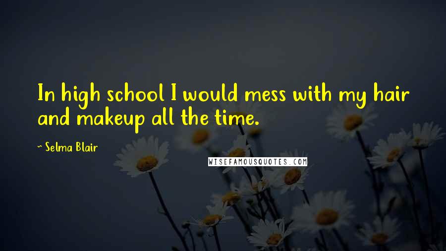 Selma Blair Quotes: In high school I would mess with my hair and makeup all the time.