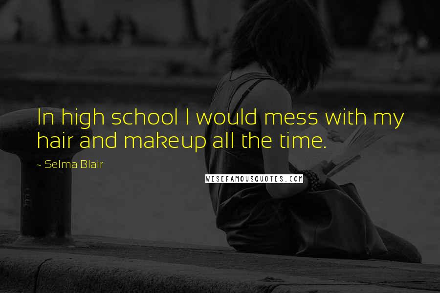 Selma Blair Quotes: In high school I would mess with my hair and makeup all the time.