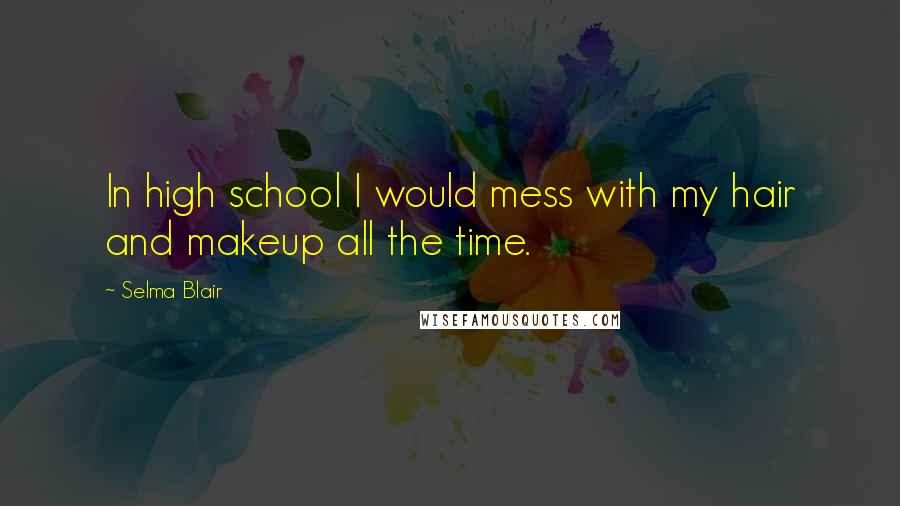 Selma Blair Quotes: In high school I would mess with my hair and makeup all the time.