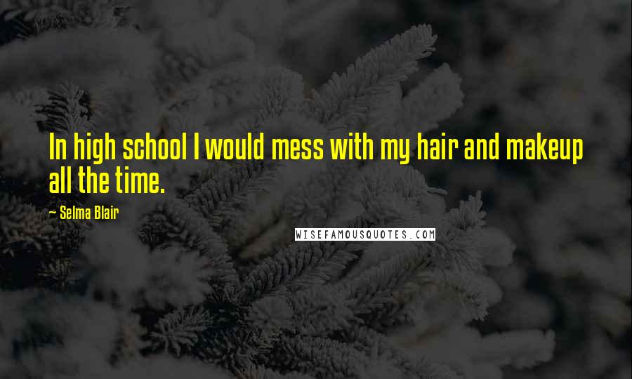 Selma Blair Quotes: In high school I would mess with my hair and makeup all the time.