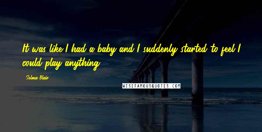 Selma Blair Quotes: It was like I had a baby and I suddenly started to feel I could play anything.