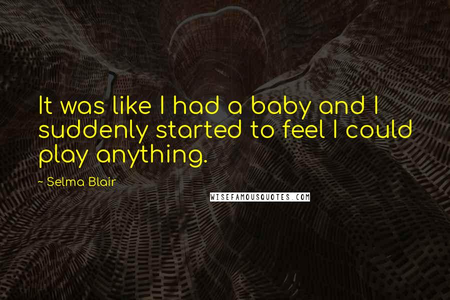 Selma Blair Quotes: It was like I had a baby and I suddenly started to feel I could play anything.