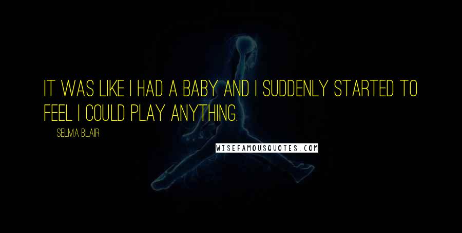 Selma Blair Quotes: It was like I had a baby and I suddenly started to feel I could play anything.