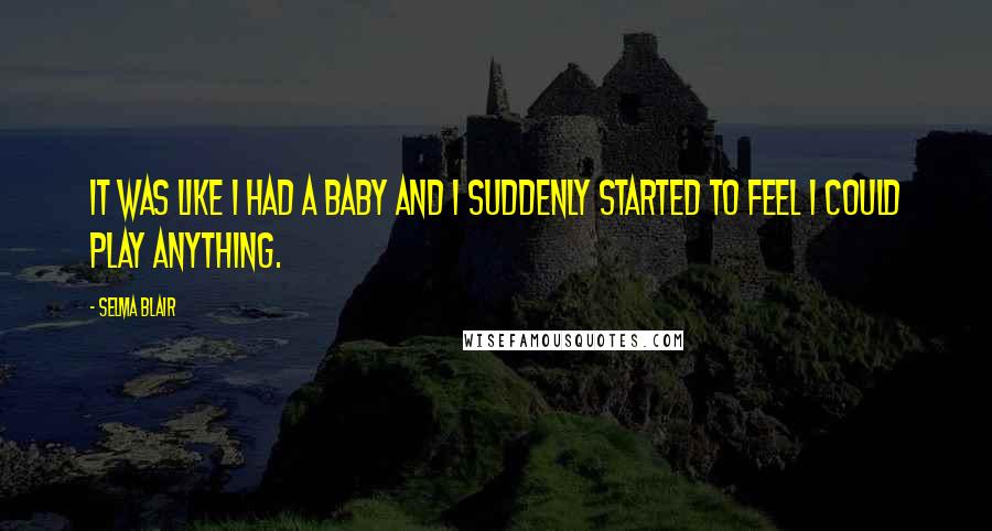 Selma Blair Quotes: It was like I had a baby and I suddenly started to feel I could play anything.