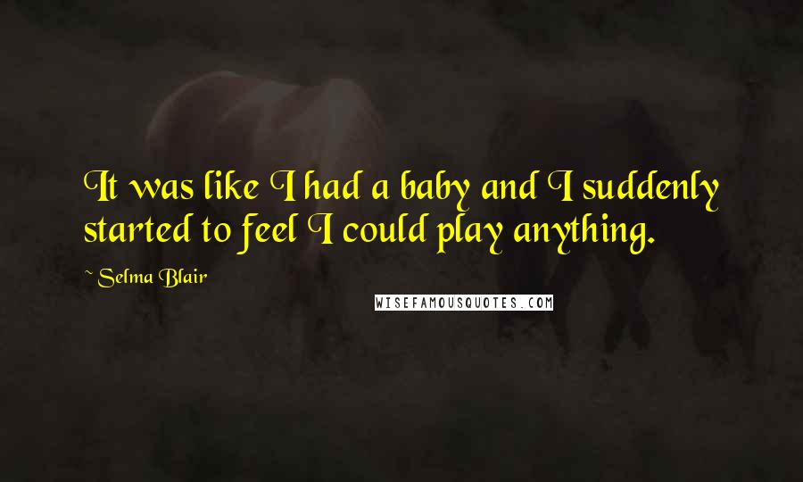 Selma Blair Quotes: It was like I had a baby and I suddenly started to feel I could play anything.