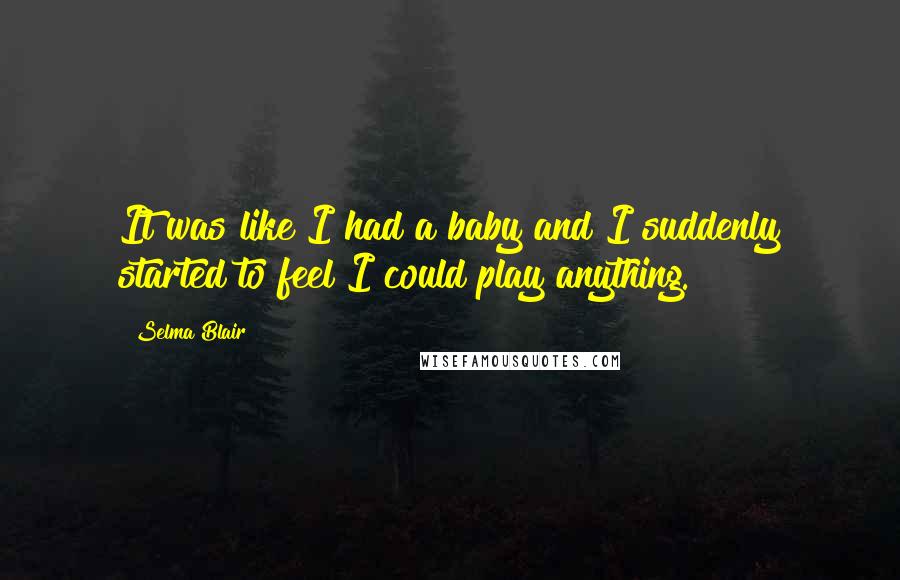 Selma Blair Quotes: It was like I had a baby and I suddenly started to feel I could play anything.