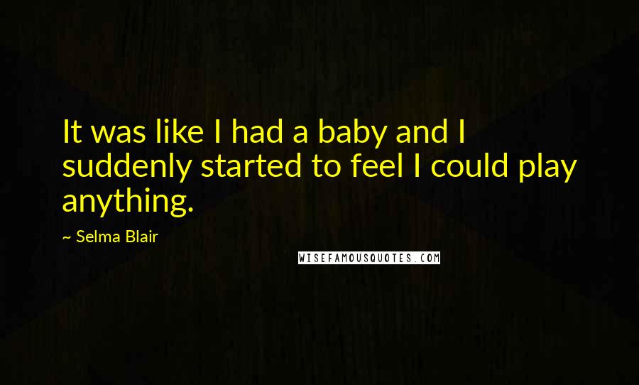 Selma Blair Quotes: It was like I had a baby and I suddenly started to feel I could play anything.