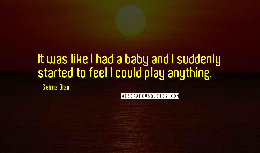 Selma Blair Quotes: It was like I had a baby and I suddenly started to feel I could play anything.