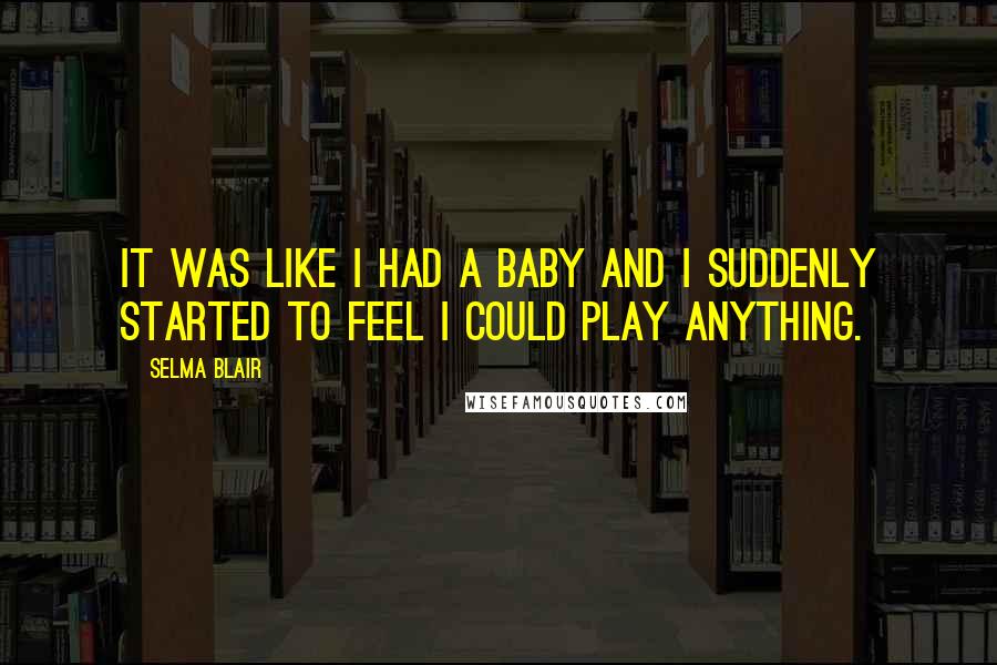 Selma Blair Quotes: It was like I had a baby and I suddenly started to feel I could play anything.