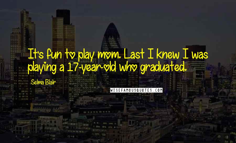 Selma Blair Quotes: It's fun to play mom. Last I knew I was playing a 17-year-old who graduated.