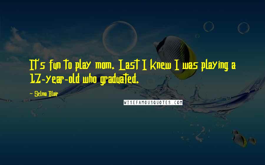 Selma Blair Quotes: It's fun to play mom. Last I knew I was playing a 17-year-old who graduated.