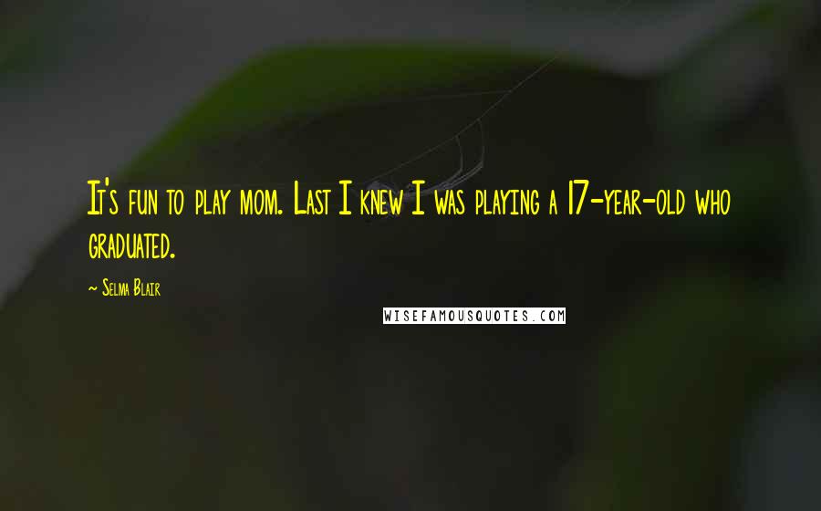 Selma Blair Quotes: It's fun to play mom. Last I knew I was playing a 17-year-old who graduated.