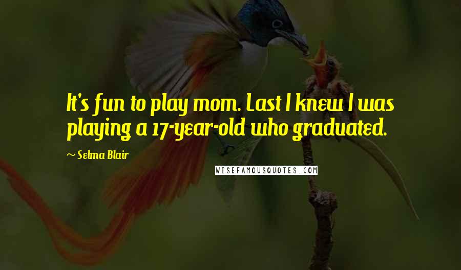 Selma Blair Quotes: It's fun to play mom. Last I knew I was playing a 17-year-old who graduated.