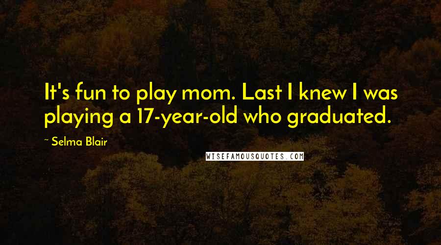 Selma Blair Quotes: It's fun to play mom. Last I knew I was playing a 17-year-old who graduated.