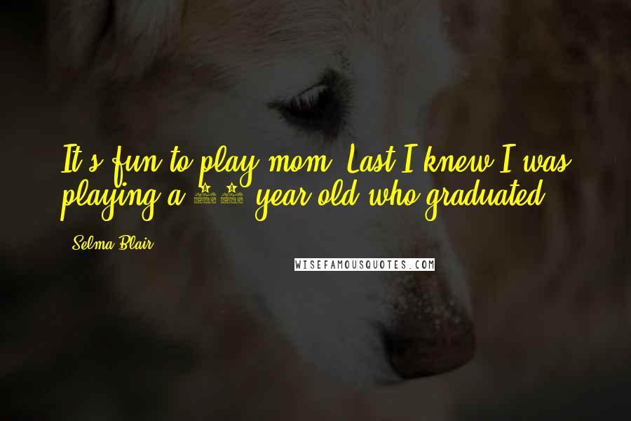 Selma Blair Quotes: It's fun to play mom. Last I knew I was playing a 17-year-old who graduated.