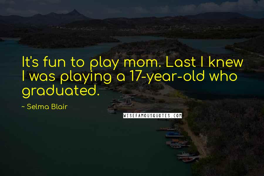 Selma Blair Quotes: It's fun to play mom. Last I knew I was playing a 17-year-old who graduated.