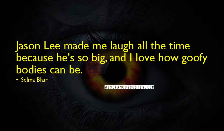 Selma Blair Quotes: Jason Lee made me laugh all the time because he's so big, and I love how goofy bodies can be.