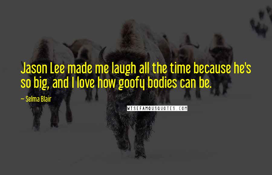 Selma Blair Quotes: Jason Lee made me laugh all the time because he's so big, and I love how goofy bodies can be.